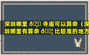 深圳哪里 🦄 寺庙可以算命（深圳哪里有算命 🐦 比较准的地方）